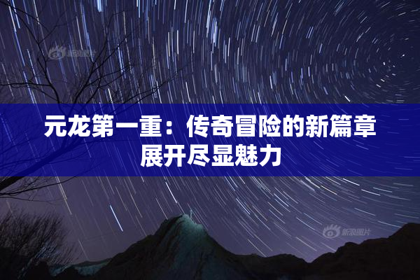 元龙第一重：传奇冒险的新篇章展开尽显魅力