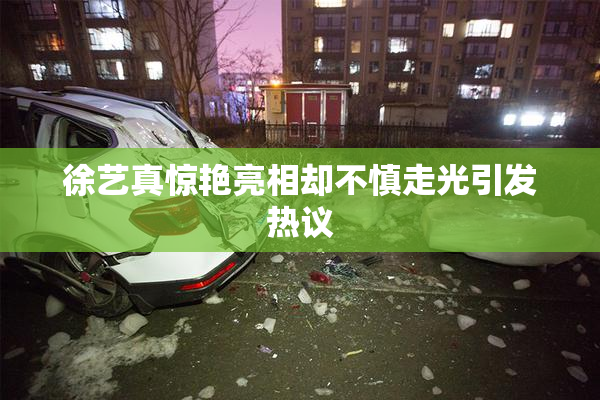 徐艺真惊艳亮相却不慎走光引发热议
