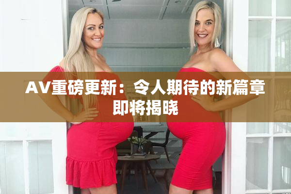 AV重磅更新：令人期待的新篇章即将揭晓