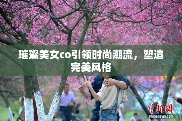 璀璨美女co引领时尚潮流，塑造完美风格