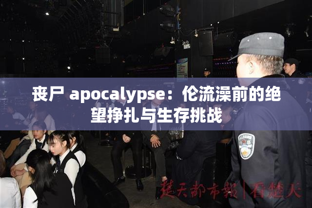 丧尸 apocalypse：伦流澡前的绝望挣扎与生存挑战