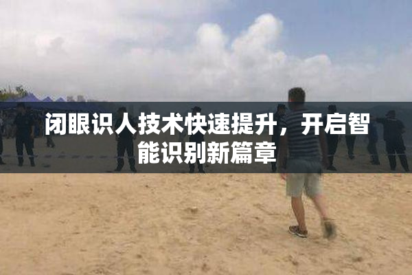 闭眼识人技术快速提升，开启智能识别新篇章