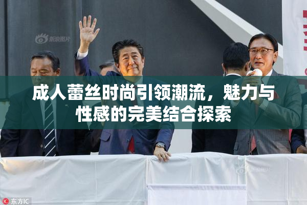 成人蕾丝时尚引领潮流，魅力与性感的完美结合探索