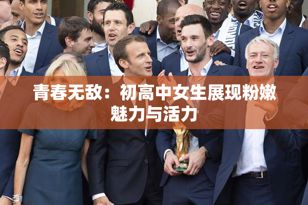 青春无敌：初高中女生展现粉嫩魅力与活力