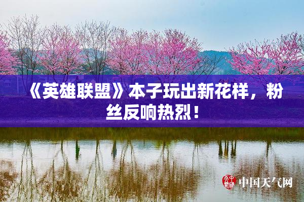 《英雄联盟》本子玩出新花样，粉丝反响热烈！