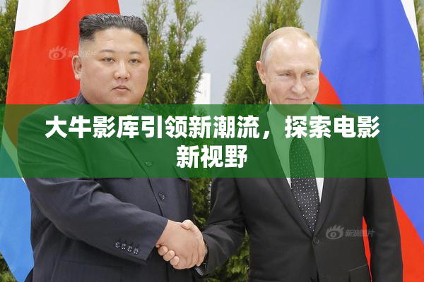 大牛影库引领新潮流，探索电影新视野
