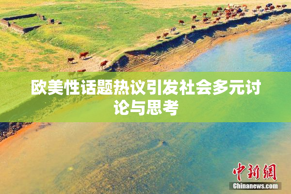 欧美性话题热议引发社会多元讨论与思考