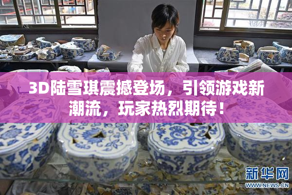 3D陆雪琪震撼登场，引领游戏新潮流，玩家热烈期待！