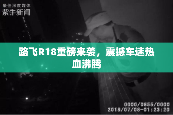 路飞R18重磅来袭，震撼车迷热血沸腾