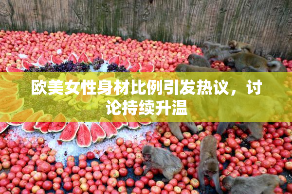 欧美女性身材比例引发热议，讨论持续升温
