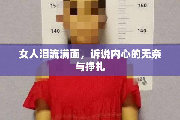 女人泪流满面，诉说内心的无奈与挣扎