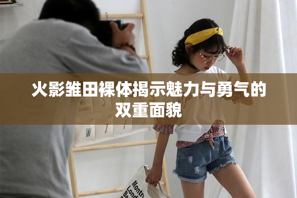 火影雏田裸体揭示魅力与勇气的双重面貌