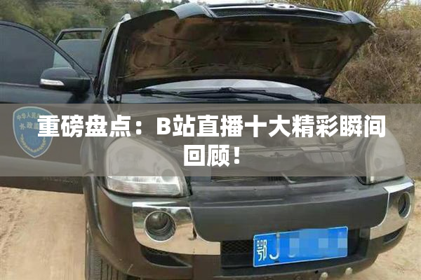 重磅盘点：B站直播十大精彩瞬间回顾！