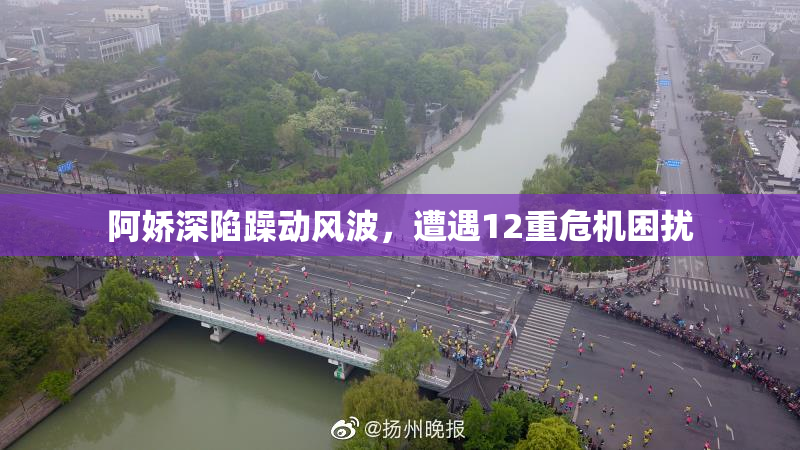 阿娇深陷躁动风波，遭遇12重危机困扰