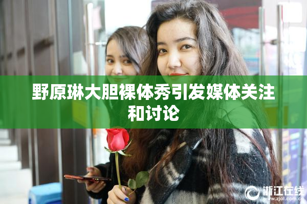 野原琳大胆裸体秀引发媒体关注和讨论