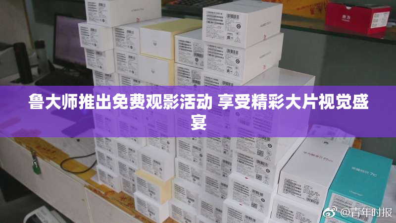 鲁大师推出免费观影活动 享受精彩大片视觉盛宴