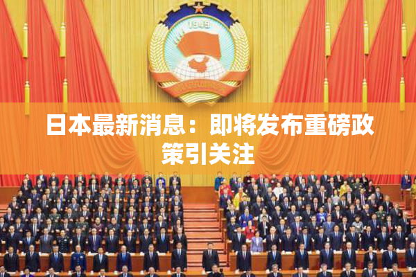 日本最新消息：即将发布重磅政策引关注