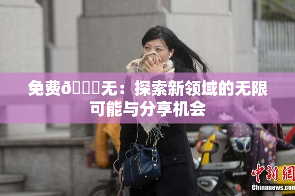 免费🔞无：探索新领域的无限可能与分享机会