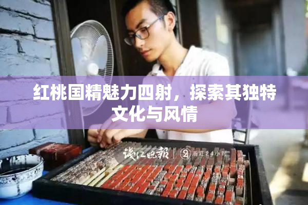 红桃国精魅力四射，探索其独特文化与风情