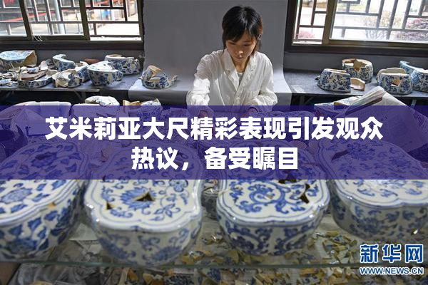 艾米莉亚大尺精彩表现引发观众热议，备受瞩目