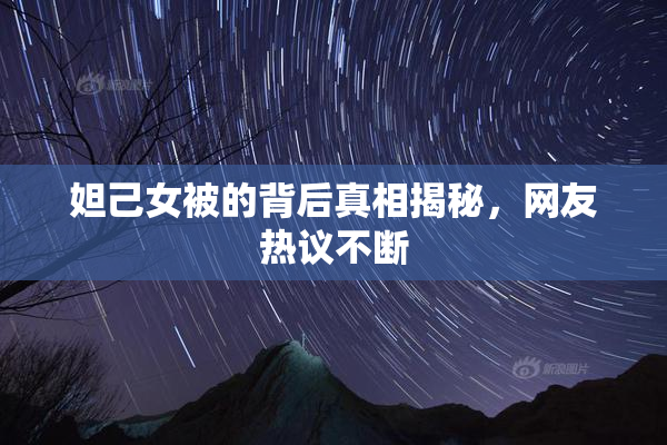 妲己女被的背后真相揭秘，网友热议不断