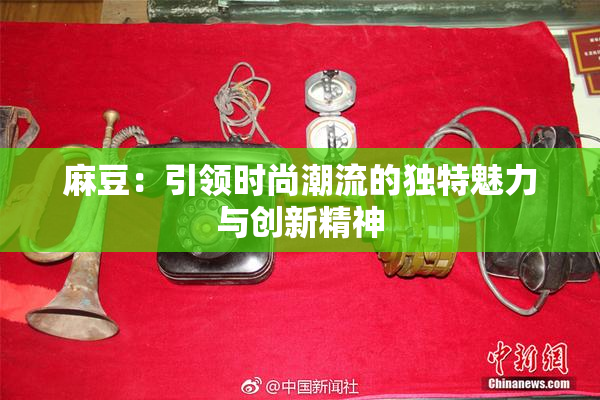麻豆：引领时尚潮流的独特魅力与创新精神