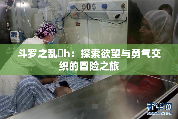 斗罗之乱婬h：探索欲望与勇气交织的冒险之旅