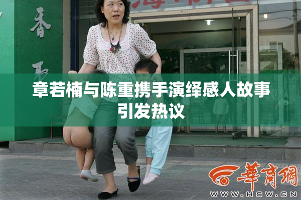 章若楠与陈重携手演绎感人故事引发热议