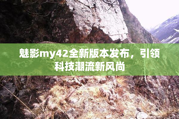 魅影my42全新版本发布，引领科技潮流新风尚