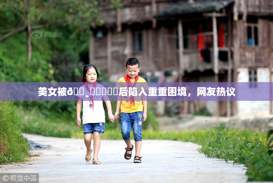 美女被🌸‌❌‌❌‌后陷入重重困境，网友热议