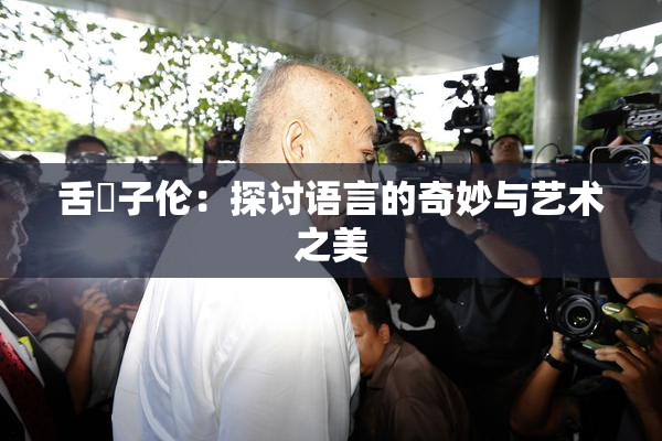 舌乚子伦：探讨语言的奇妙与艺术之美