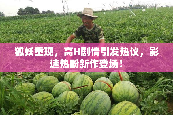 狐妖重现，高H剧情引发热议，影迷热盼新作登场！