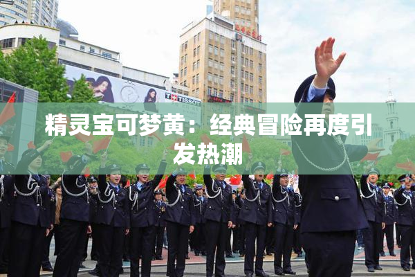 精灵宝可梦黄：经典冒险再度引发热潮