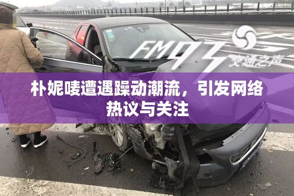 朴妮唛遭遇躁动潮流，引发网络热议与关注