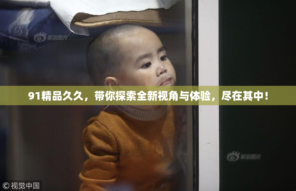 91精品久久，带你探索全新视角与体验，尽在其中！