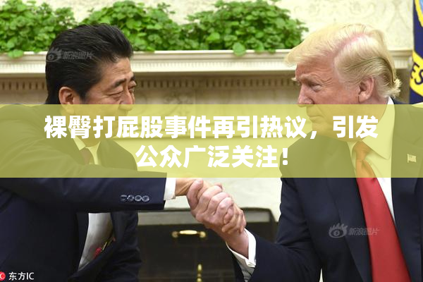 裸臀打屁股事件再引热议，引发公众广泛关注！