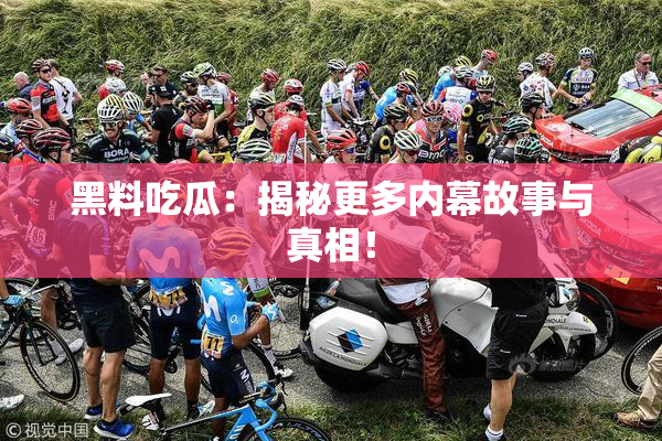 黑料吃瓜：揭秘更多内幕故事与真相！