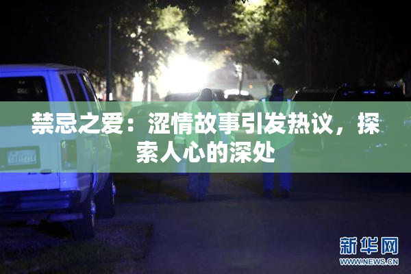 禁忌之爱：涩情故事引发热议，探索人心的深处