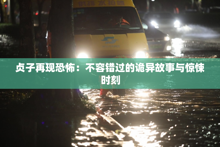 贞子再现恐怖：不容错过的诡异故事与惊悚时刻