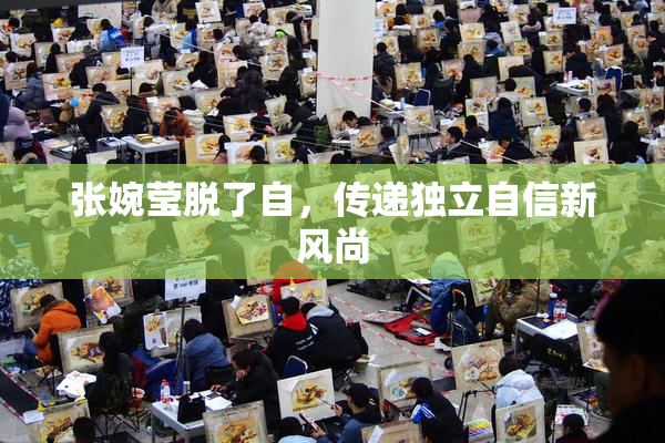 张婉莹脱了自，传递独立自信新风尚