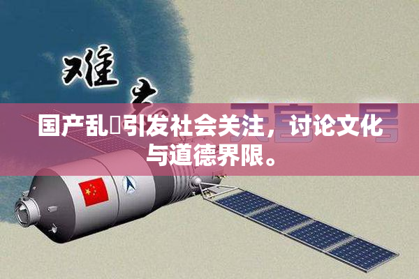 国产乱婬引发社会关注，讨论文化与道德界限。