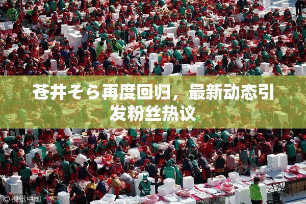 苍井そら再度回归，最新动态引发粉丝热议