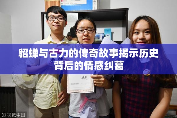 貂蝉与古力的传奇故事揭示历史背后的情感纠葛