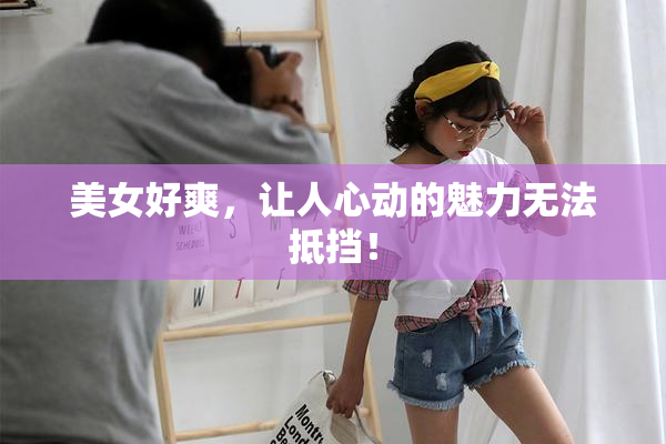 美女好爽，让人心动的魅力无法抵挡！