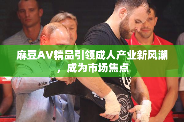 麻豆AV精品引领成人产业新风潮，成为市场焦点
