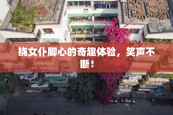 挠女仆脚心的奇趣体验，笑声不断！