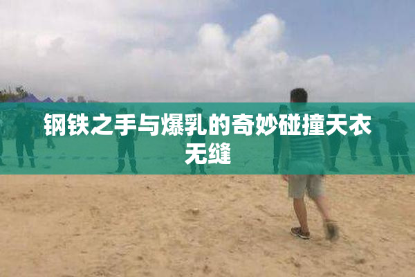 钢铁之手与爆乳的奇妙碰撞天衣无缝