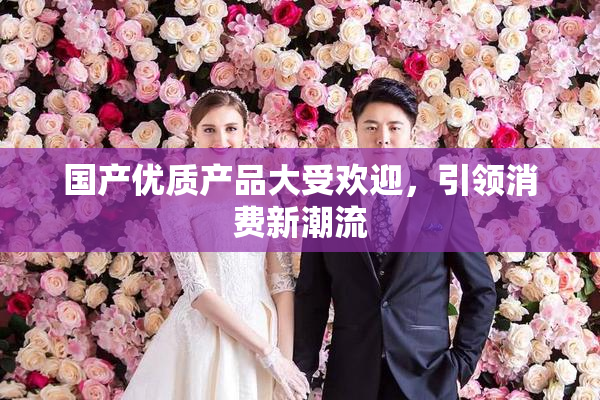 国产优质产品大受欢迎，引领消费新潮流