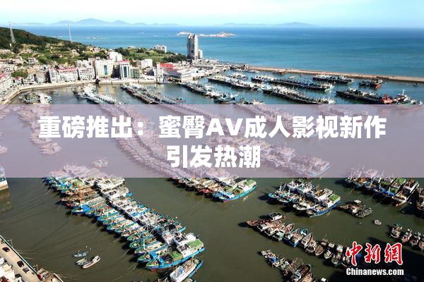 重磅推出：蜜臀AV成人影视新作引发热潮