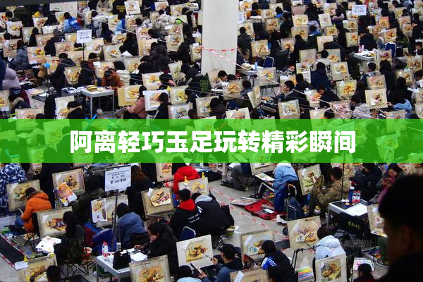 阿离轻巧玉足玩转精彩瞬间